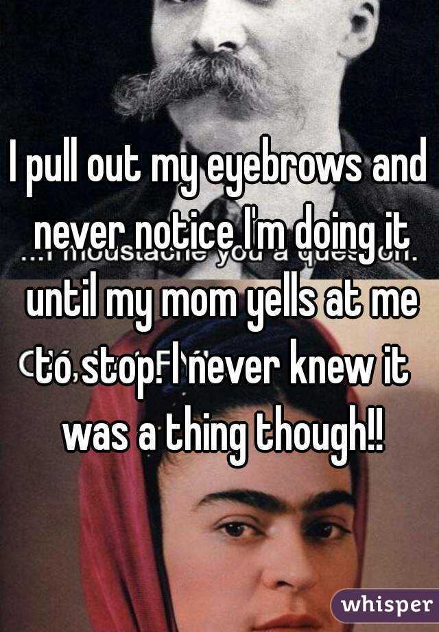 I pull out my eyebrows and never notice I'm doing it until my mom yells at me to stop. I never knew it was a thing though!!