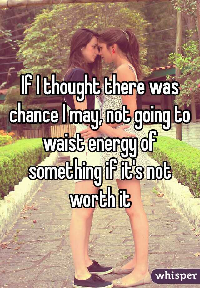 If I thought there was chance I may, not going to waist energy of something if it's not worth it