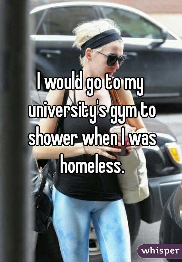 I would go to my university's gym to shower when I was homeless.
