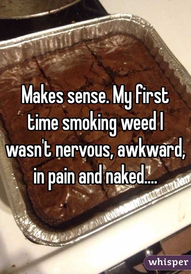 Makes sense. My first time smoking weed I wasn't nervous, awkward, in pain and naked....
