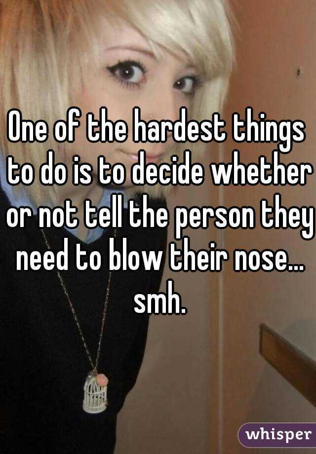 One of the hardest things to do is to decide whether or not tell the person they need to blow their nose... smh.