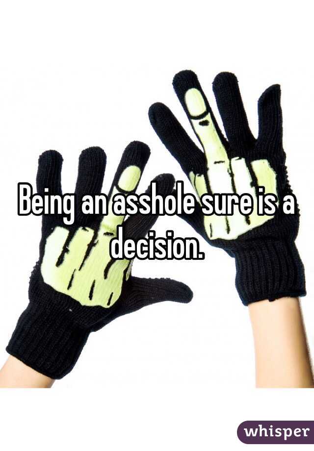 Being an asshole sure is a decision. 
