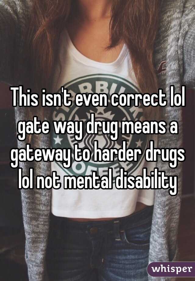 This isn't even correct lol gate way drug means a gateway to harder drugs lol not mental disability