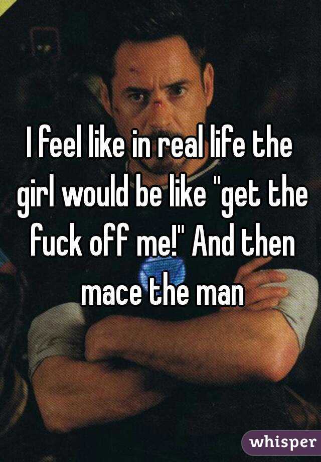 I feel like in real life the girl would be like "get the fuck off me!" And then mace the man