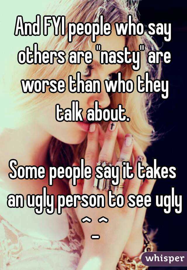 And FYI people who say others are "nasty" are worse than who they talk about. 

Some people say it takes an ugly person to see ugly ^_^