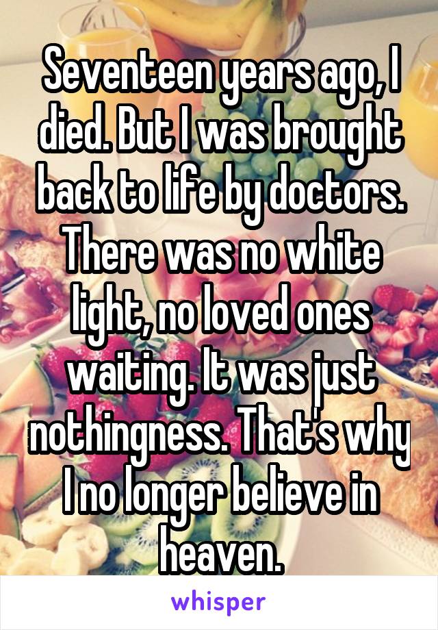 Seventeen years ago, I died. But I was brought back to life by doctors. There was no white light, no loved ones waiting. It was just nothingness. That's why I no longer believe in heaven.