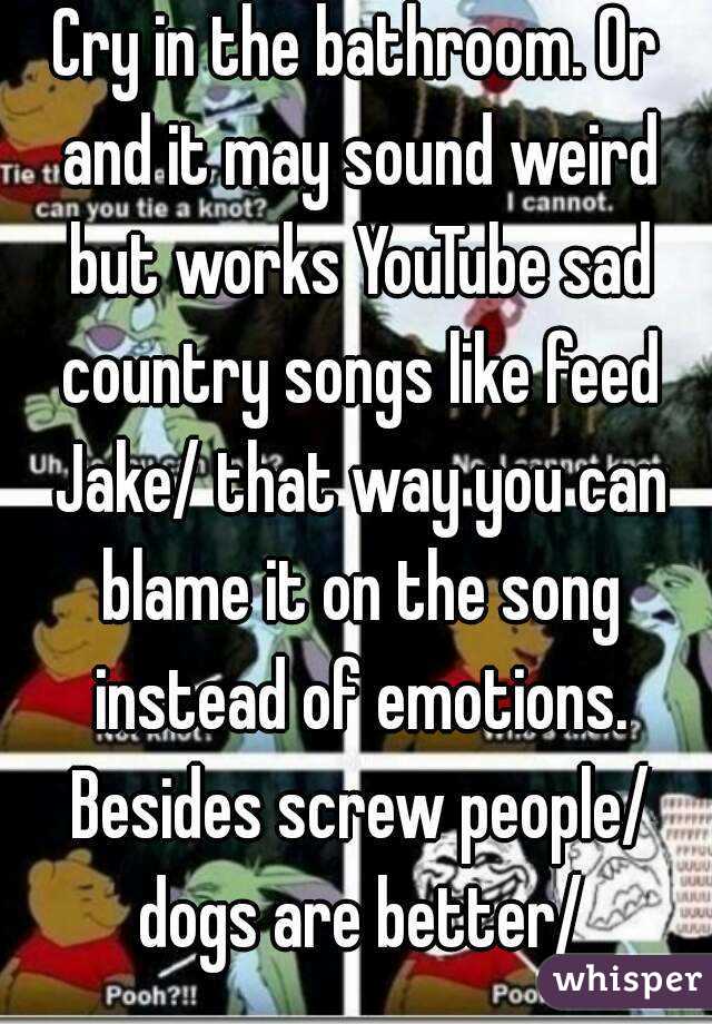 Cry in the bathroom. Or and it may sound weird but works YouTube sad country songs like feed Jake/ that way you can blame it on the song instead of emotions. Besides screw people/ dogs are better/