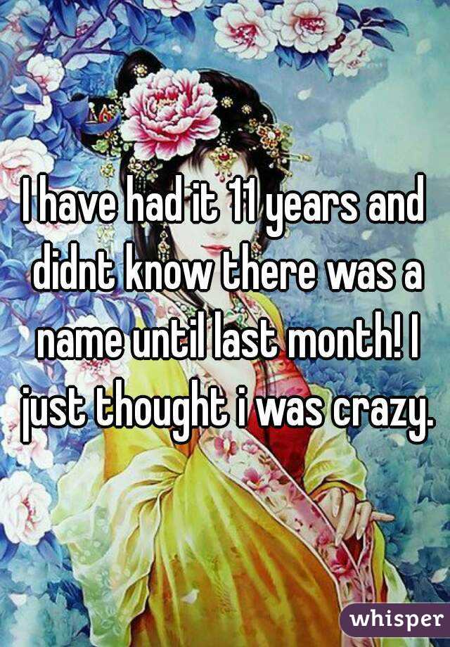 I have had it 11 years and didnt know there was a name until last month! I just thought i was crazy.