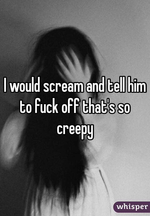 I would scream and tell him to fuck off that's so creepy