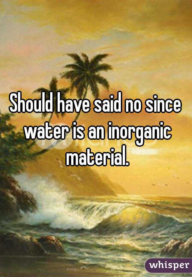 Should have said no since water is an inorganic material.