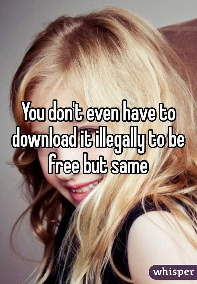 You don't even have to download it illegally to be free but same 