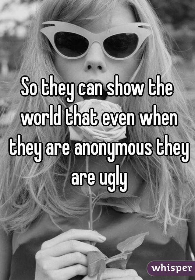 So they can show the world that even when they are anonymous they are ugly