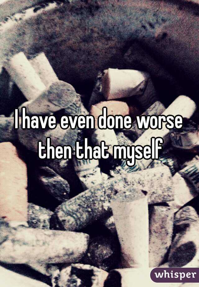 I have even done worse then that myself