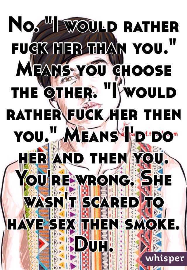 No. "I would rather fuck her than you." Means you choose the other. "I would rather fuck her then you." Means I'd do her and then you. You're wrong. She wasn't scared to have sex then smoke. Duh.