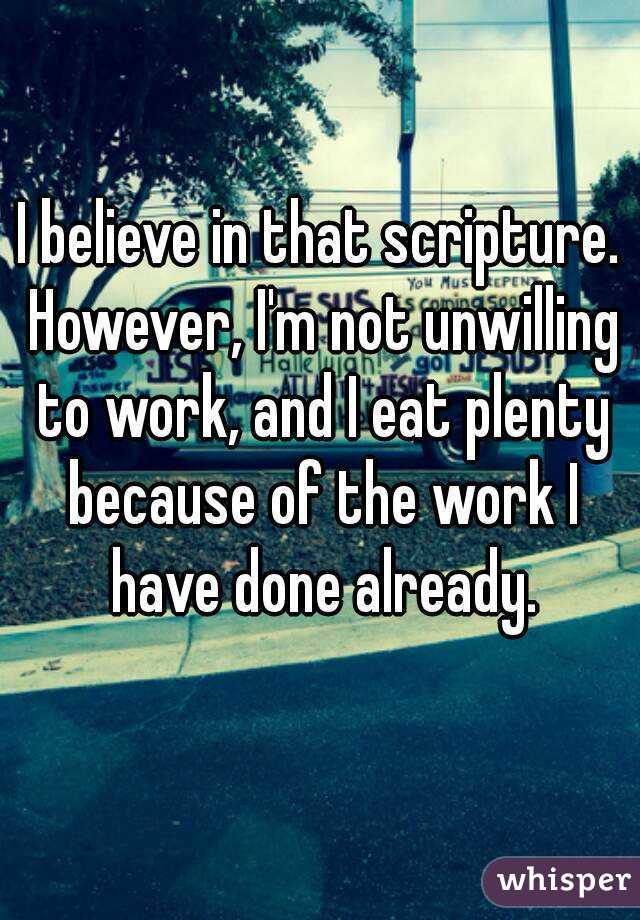 I believe in that scripture. However, I'm not unwilling to work, and I eat plenty because of the work I have done already.