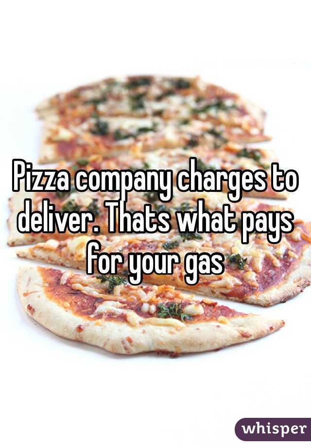 Pizza company charges to deliver. Thats what pays for your gas