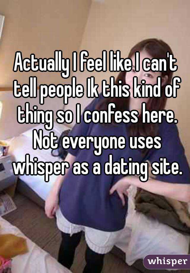 Actually I feel like I can't tell people Ik this kind of thing so I confess here. Not everyone uses whisper as a dating site.