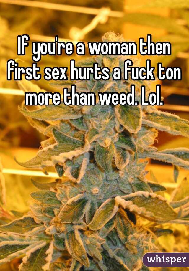 If you're a woman then first sex hurts a fuck ton more than weed. Lol. 