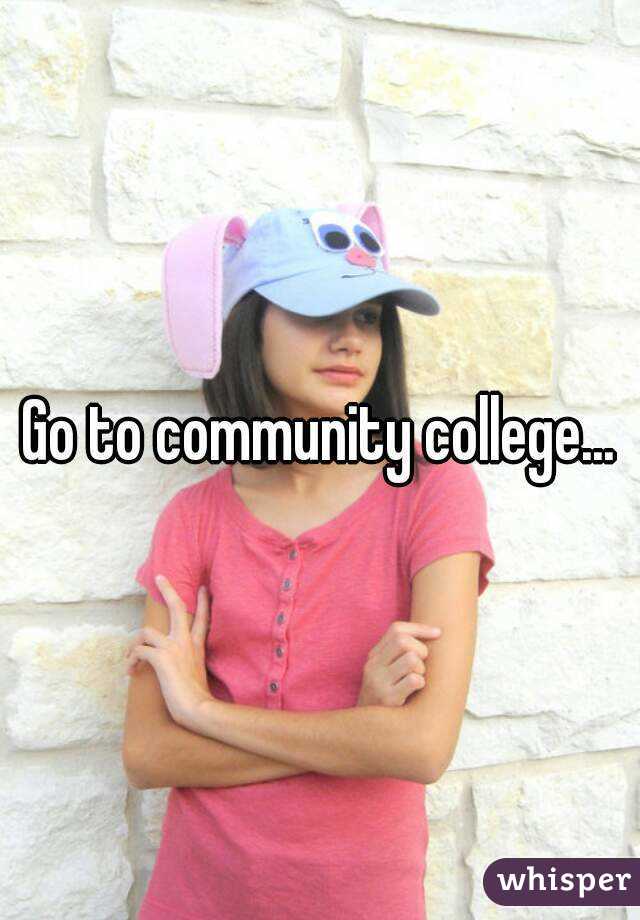 Go to community college...