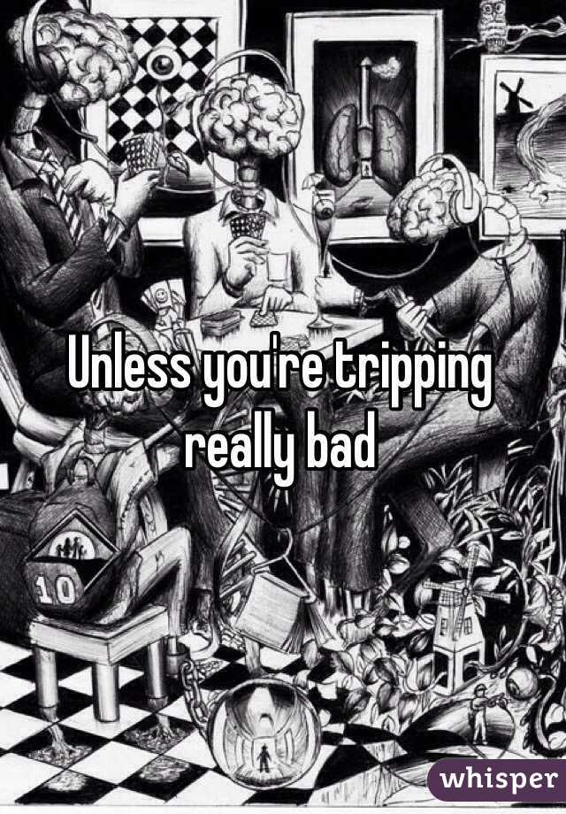 Unless you're tripping really bad