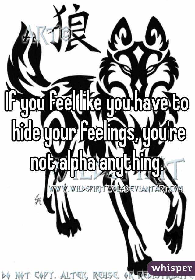 If you feel like you have to hide your feelings, you're not alpha anything. 