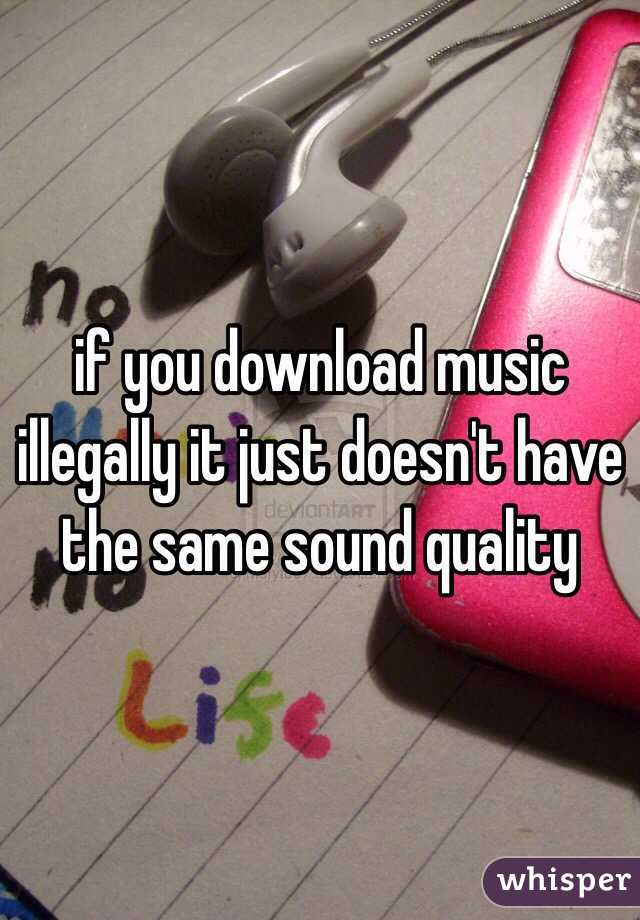 if you download music illegally it just doesn't have the same sound quality 