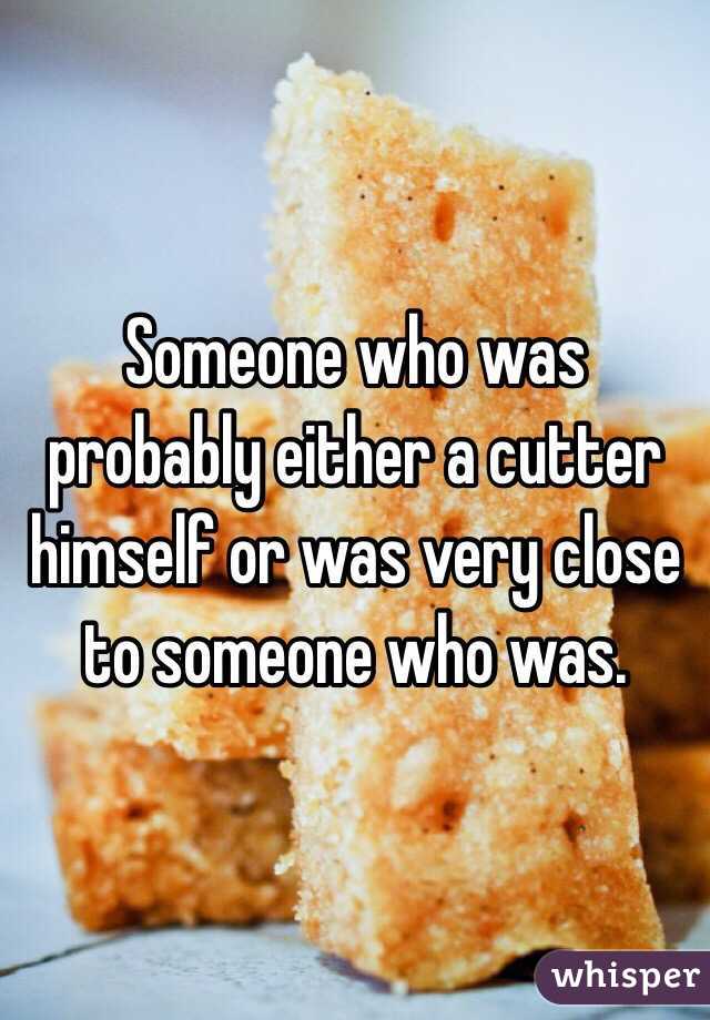 Someone who was probably either a cutter himself or was very close to someone who was.