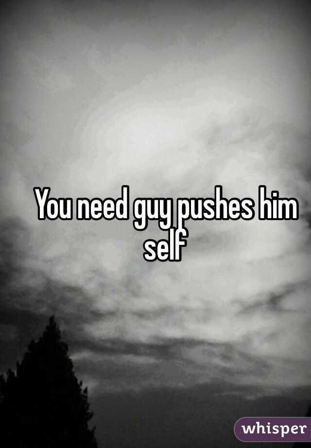 You need guy pushes him self