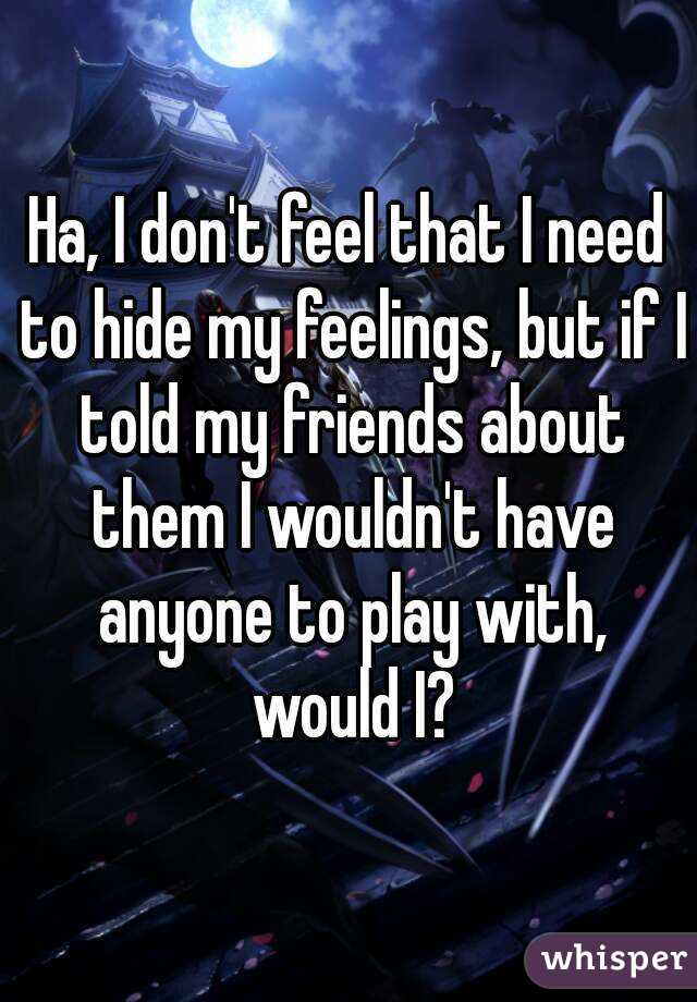 Ha, I don't feel that I need to hide my feelings, but if I told my friends about them I wouldn't have anyone to play with, would I?