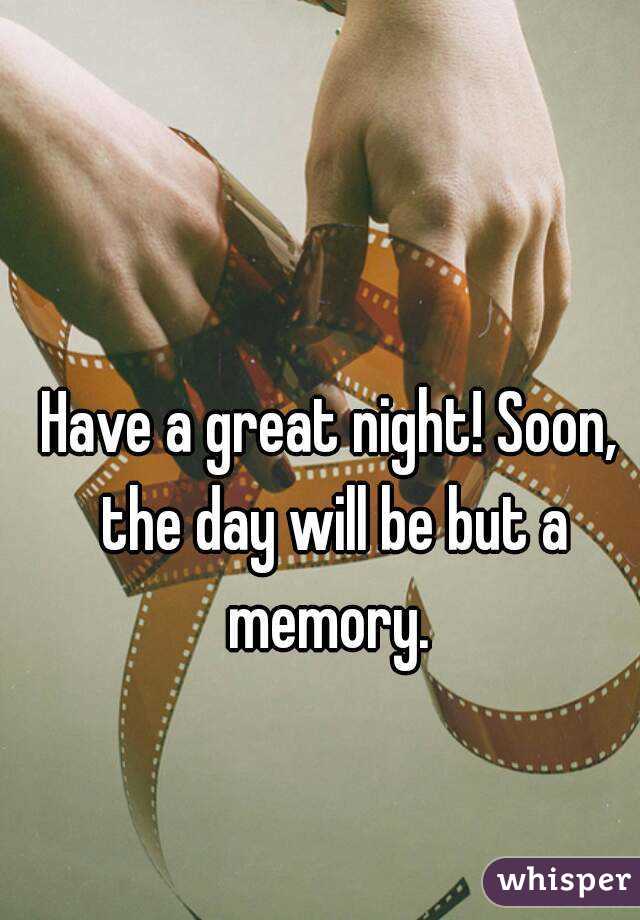 Have a great night! Soon, the day will be but a memory. 