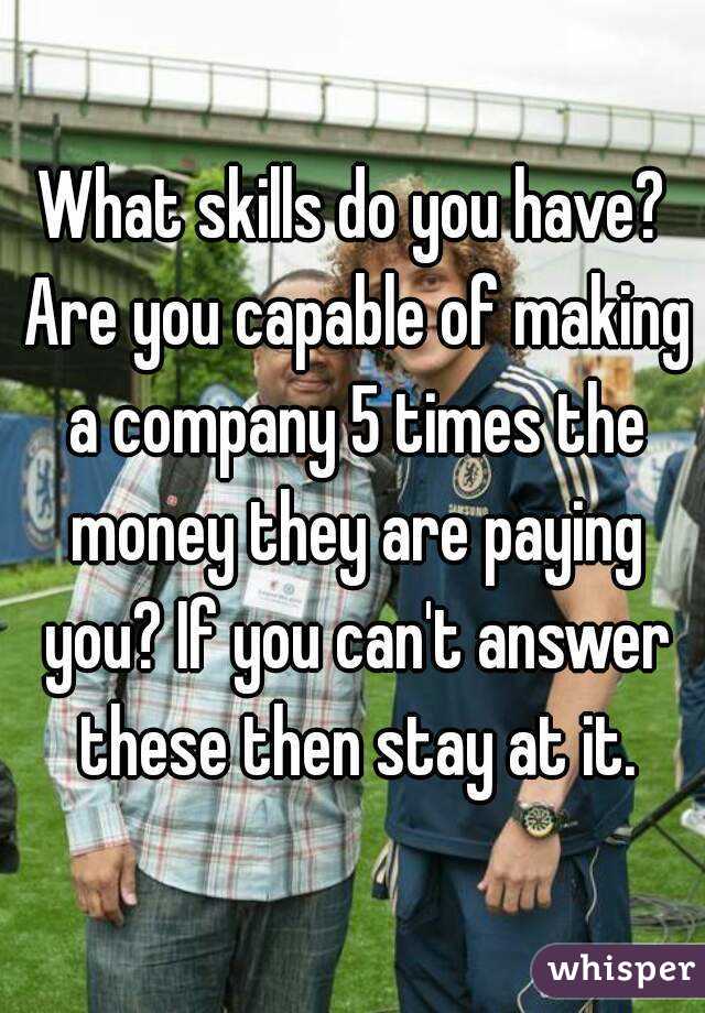 What skills do you have? Are you capable of making a company 5 times the money they are paying you? If you can't answer these then stay at it.