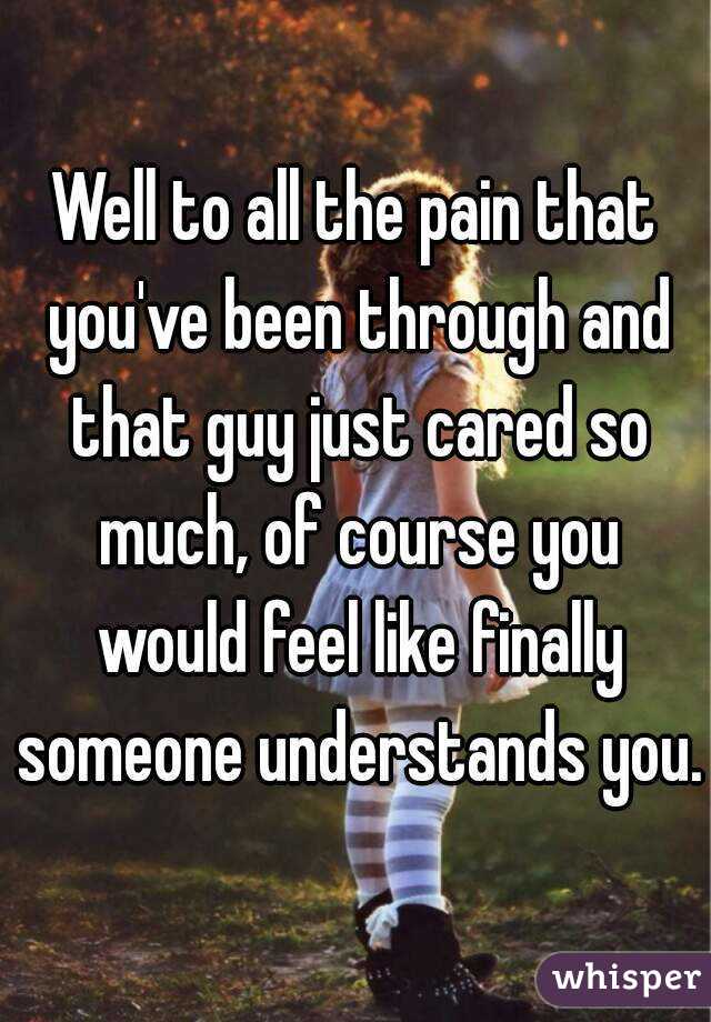 Well to all the pain that you've been through and that guy just cared so much, of course you would feel like finally someone understands you.