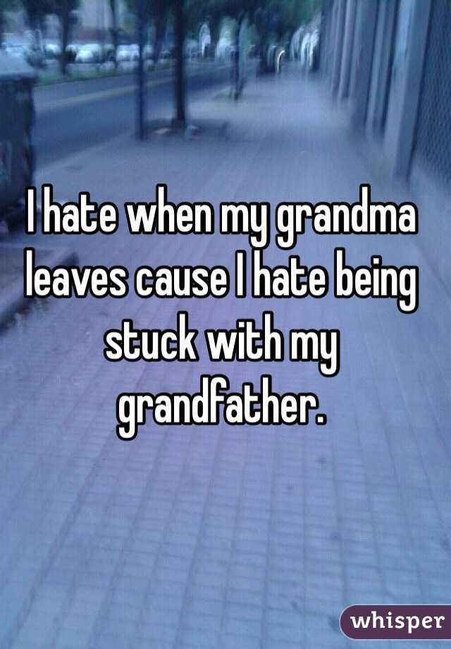 I hate when my grandma leaves cause I hate being stuck with my grandfather.