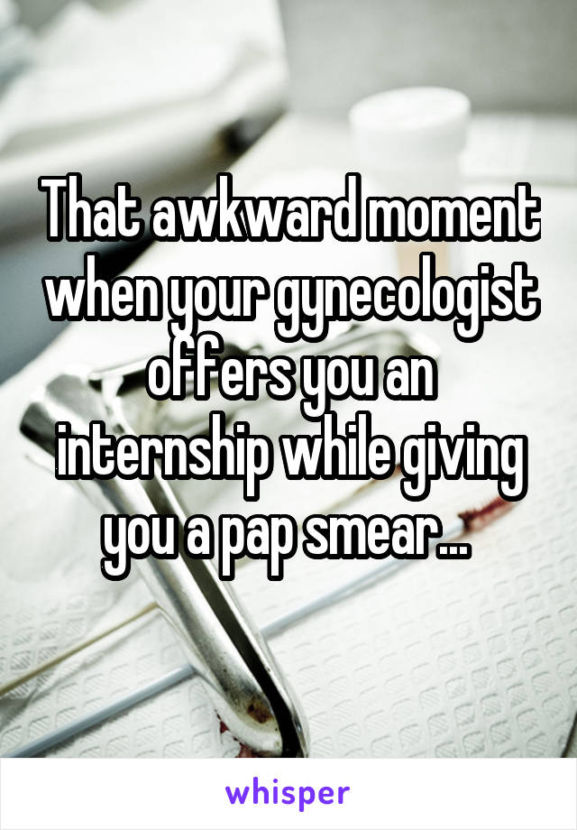 That awkward moment when your gynecologist offers you an internship while giving you a pap smear... 
