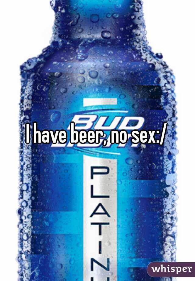 I have beer, no sex:/