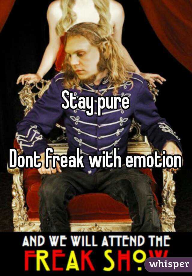 Stay pure

Dont freak with emotion