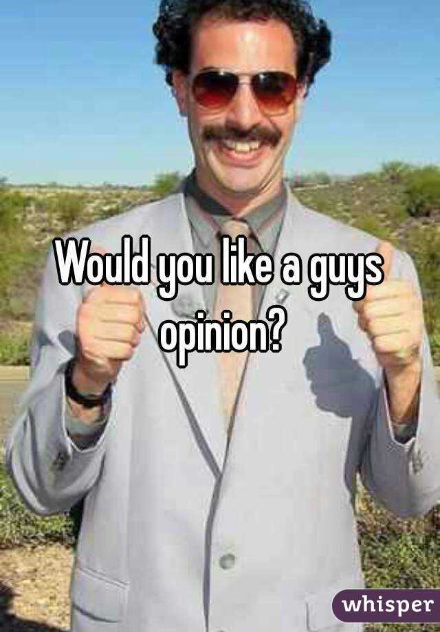 Would you like a guys opinion?