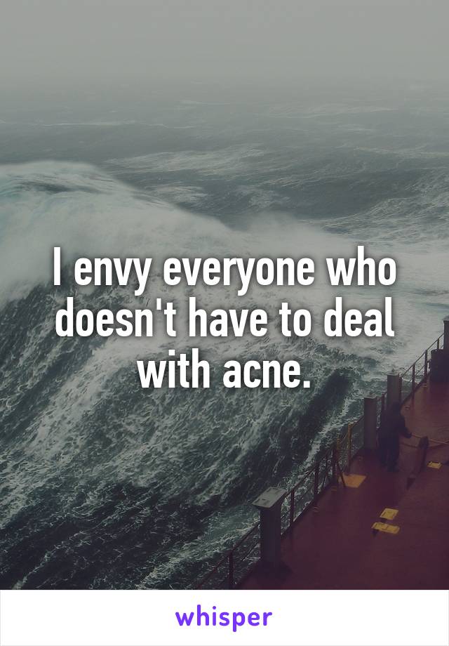 I envy everyone who doesn't have to deal with acne.