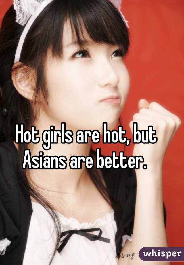 Hot girls are hot, but Asians are better. 