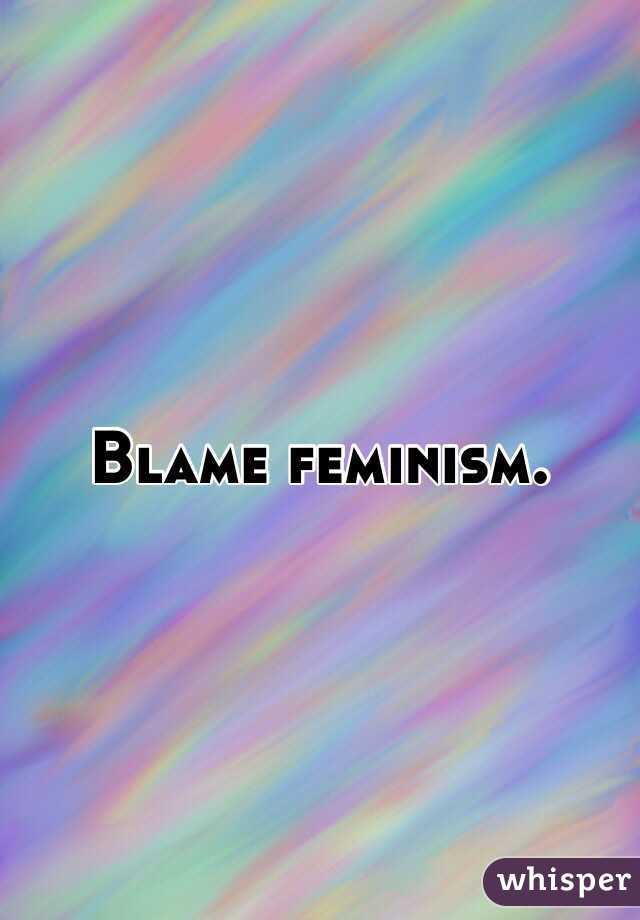 Blame feminism.