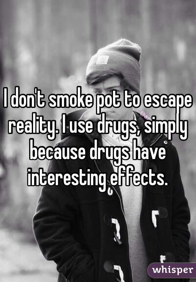 I don't smoke pot to escape reality. I use drugs, simply because drugs have interesting effects.