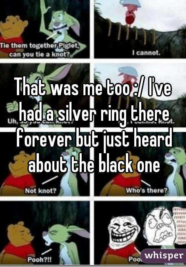 That was me too :/ I've had a silver ring there forever but just heard about the black one