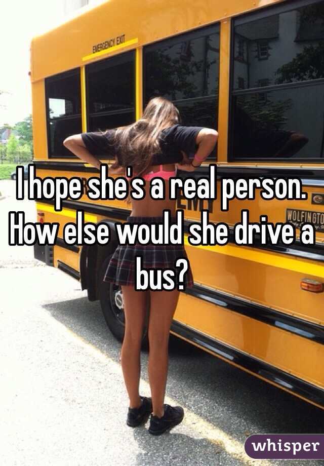I hope she's a real person. How else would she drive a bus?