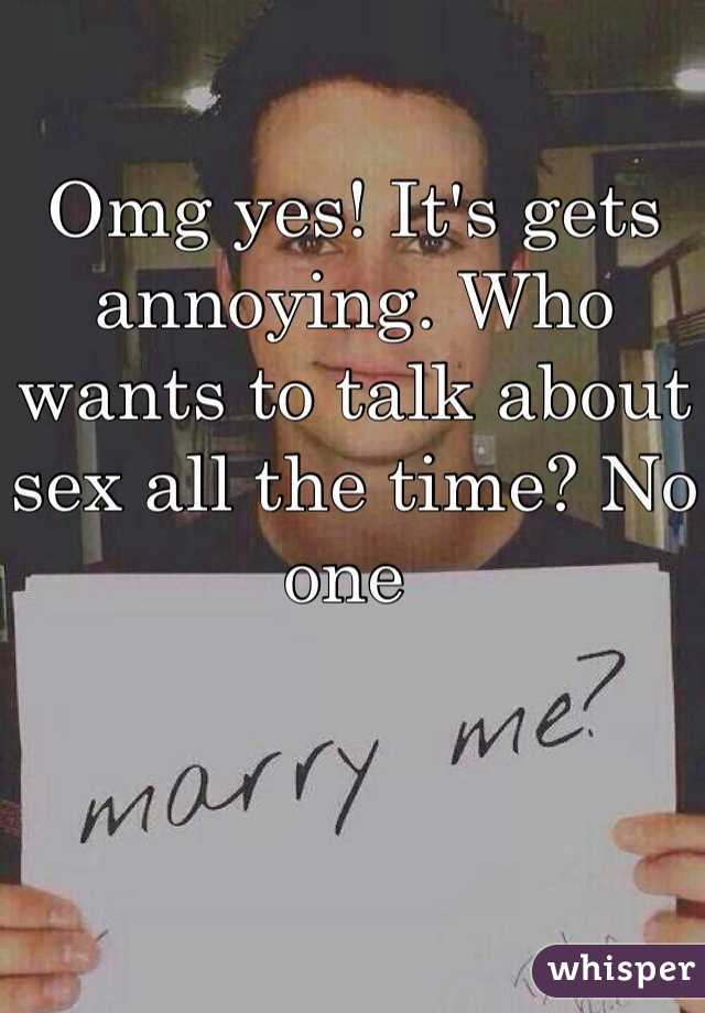 Omg yes! It's gets annoying. Who wants to talk about sex all the time? No one 