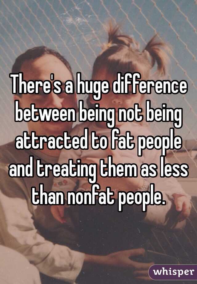 There's a huge difference between being not being attracted to fat people and treating them as less than nonfat people.