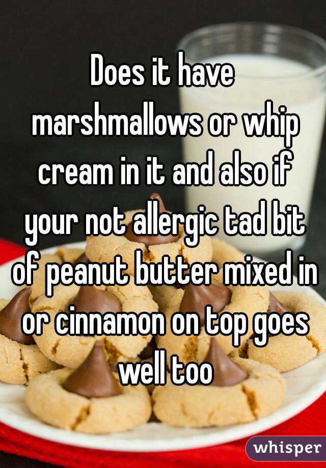 Does it have marshmallows or whip cream in it and also if your not allergic tad bit of peanut butter mixed in or cinnamon on top goes well too