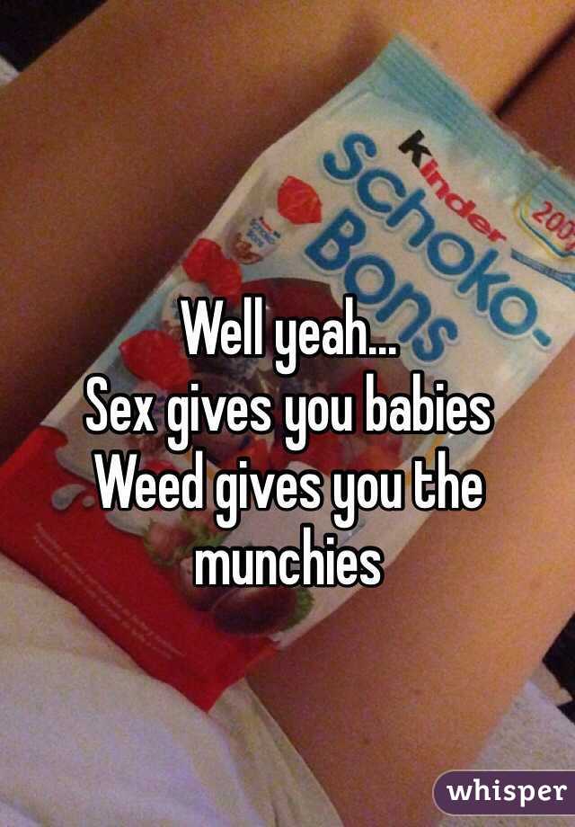 Well yeah...
Sex gives you babies 
Weed gives you the munchies 