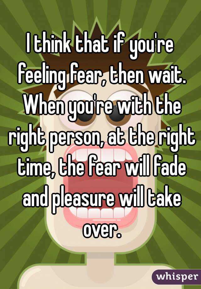 I think that if you're feeling fear, then wait. When you're with the right person, at the right time, the fear will fade and pleasure will take over.
