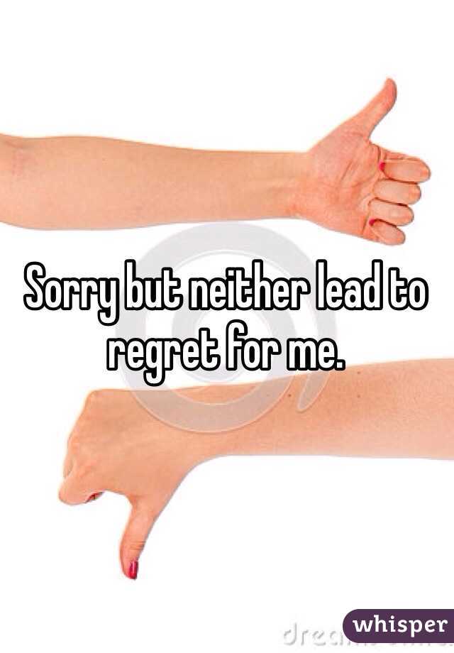 Sorry but neither lead to regret for me.