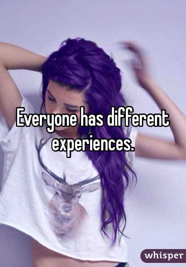 Everyone has different experiences.